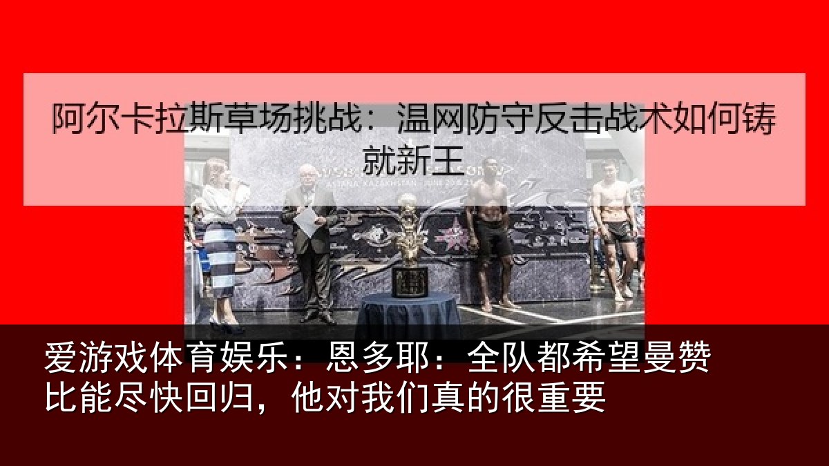 爱游戏体育娱乐：恩多耶：全队都希望曼赞比能尽快回归，他对我们真的很重要
