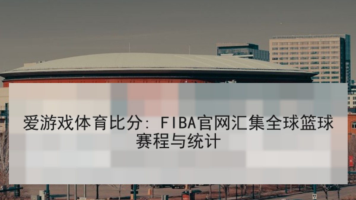 爱游戏体育比分: FIBA官网汇集全球篮球赛程与统计