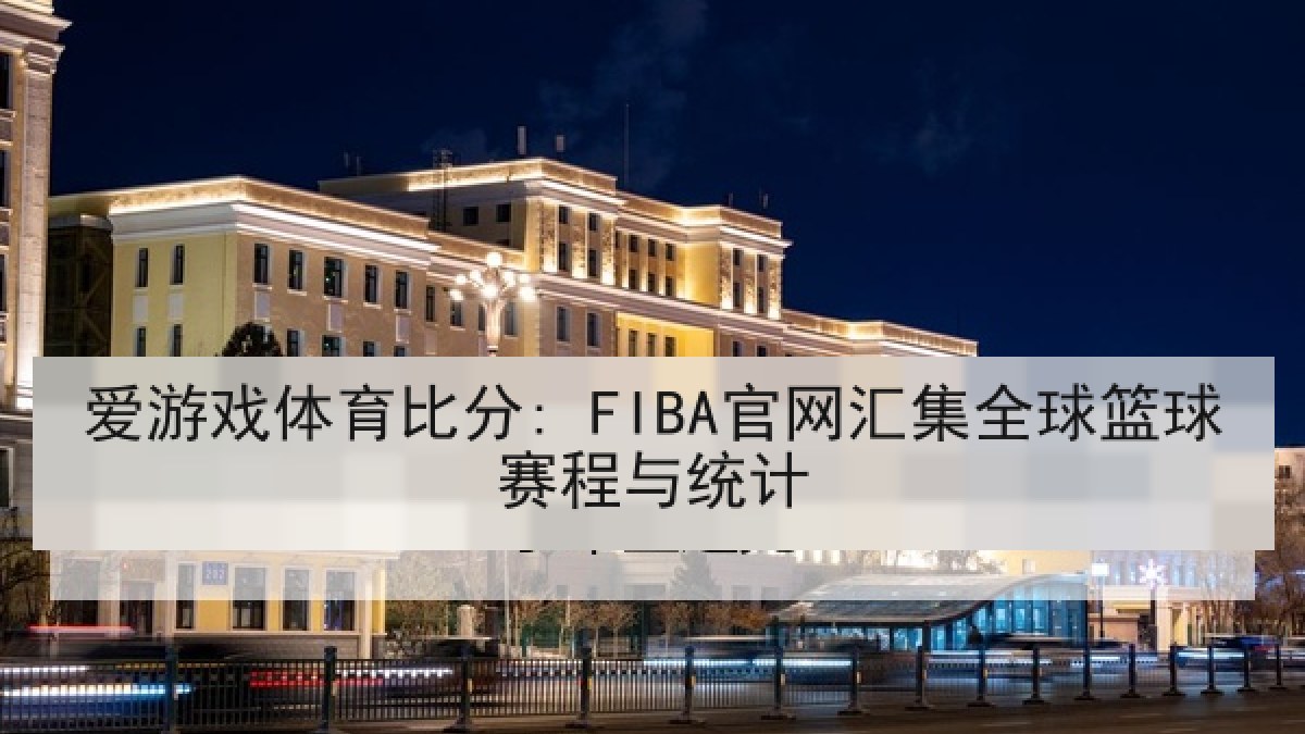 爱游戏体育比分: FIBA官网汇集全球篮球赛程与统计