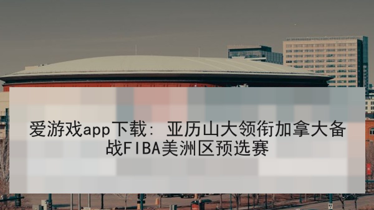 爱游戏app下载: 亚历山大领衔加拿大备战FIBA美洲区预选赛 爱游戏app下载: 亚历山大领衔加拿大备战FIBA美洲区预选赛