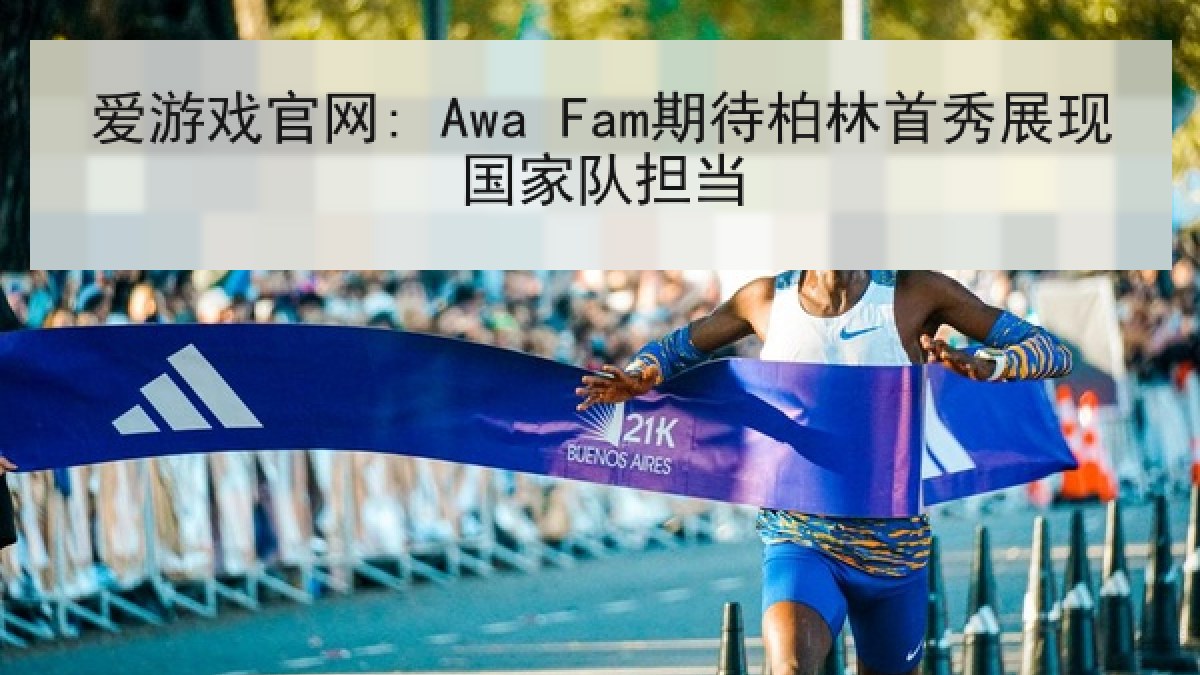 爱游戏官网: Awa Fam期待柏林首秀展现国家队担当 爱游戏官网: Awa Fam期待柏林首秀展现国家队担当