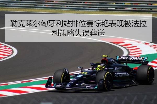 勒克莱尔匈牙利站排位赛惊艳表现被法拉利策略失误葬送