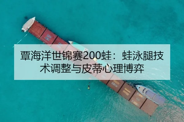 覃海洋世锦赛200蛙：蛙泳腿技术调整与皮蒂心理博弈