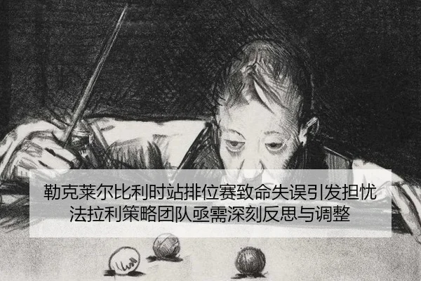 勒克莱尔比利时站排位赛致命失误引发担忧 法拉利策略团队亟需深刻反思与调整