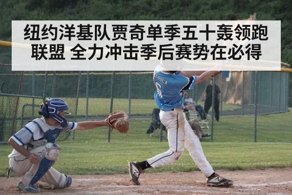 纽约洋基队贾奇单季五十轰领跑联盟 全力冲击季后赛势在必得