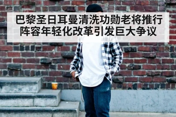 巴黎圣日耳曼清洗功勋老将推行阵容年轻化改革引发巨大争议