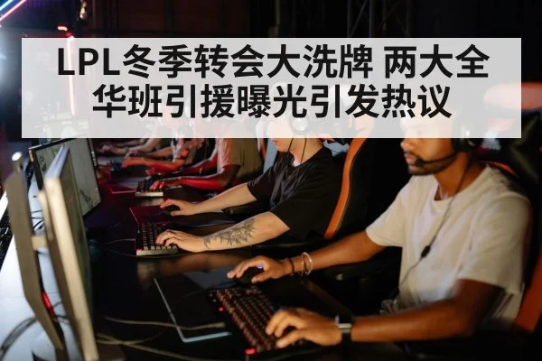 LPL冬季转会大洗牌 两大全华班引援曝光引发热议
