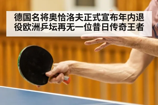 德国名将奥恰洛夫正式宣布年内退役欧洲乒坛再无一位昔日传奇王者