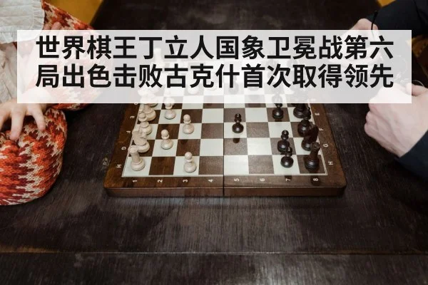世界棋王丁立人国象卫冕战第六局出色击败古克什首次取得领先