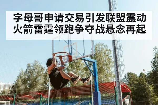 字母哥申请交易引发联盟震动 火箭雷霆领跑争夺战悬念再起