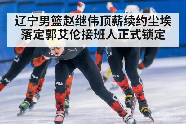 辽宁男篮赵继伟顶薪续约尘埃落定郭艾伦接班人正式锁定