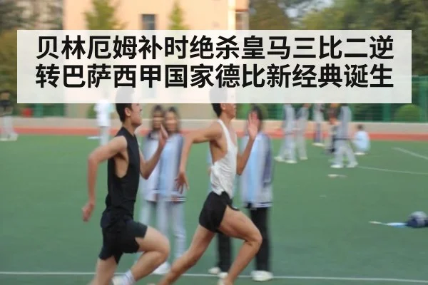 贝林厄姆补时绝杀皇马三比二逆转巴萨西甲国家德比新经典诞生
